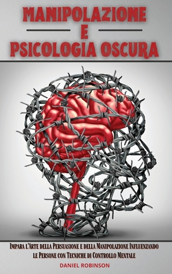 Manipolazione e Psicologia Oscura - Manipulation and Dark Psychology: Impara l'Arte della Persuasione e della Manipolazione Influenzando le Persone con Tecniche di Controllo Mentale (Italian Edition)