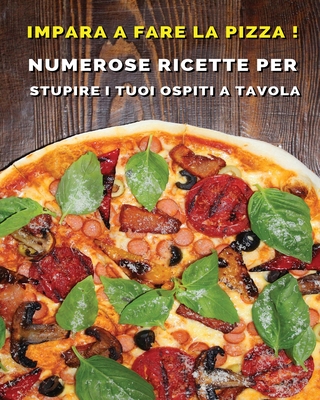 Impara a Fare La Pizza - Cookbook Di Cucina Per Chi AMA Il Cibo Italiano: Numerose Ricette Per Stupire i Tuoi Ospiti a Tavola - Paperback Version - Italian Language Edition (Italian Edition)