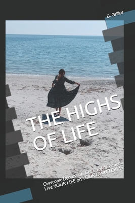 THE HIGHS OF LIFE: Overcome Depression, get rid of Anxieties Live YOUR LIFE on YOUR OWN TERMS