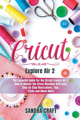 cricut explore air 2: THE ESSENTIAL GUIDE FOR THE CIRCUIT EXPLORE AIR 2. HOW TO MASTER THE CRICUT MACHINE IN NO TIME WITH EASY STEP-BY-STEP ILLUSTRATIONS, TIPS, TRICKS AND MUCH MORE