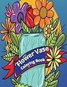 Flower Vase Coloring Book: Adult Coloring Book With Flowers Bouquets Flower Vase Coloring Book: Adult Coloring Book With Flowers Bouquets