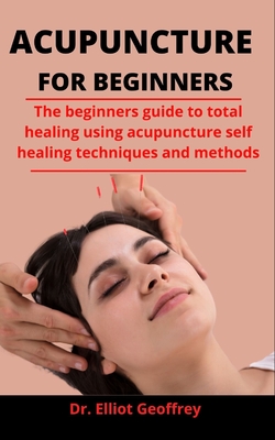 Acupuncture For Beginners: The Beginners Guide To Total Healing Using Acupuncture Self Healing Techniques And Methods