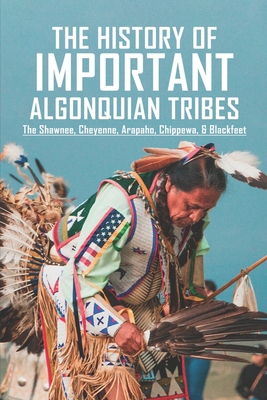 The History Of Important Algonquian Tribes: The Shawnee, Cheyenne, Arapaho, Chippewa, & Blackfeet: Where Did The Algonquin Tribe Live