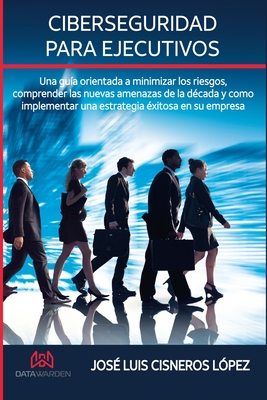 Ciberseguridad para ejecutivos: Una guia orientada a minimizar los riesgos, comprender las nuevas amenazas de la década y como implementar una estrategia éxitosa en su empresa (Spanish Edition)