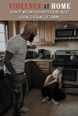 Violence At Home: Grow Up Watching Your Mother Being Abused & How To Healing The Trauma: Domestic Partner Abuse Books