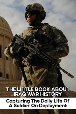 The Little Book About Iraq War History: Capturing The Daily Life Of A Soldier On Deployment: A Civil Affairs Battalion In Iraq (Paperback)