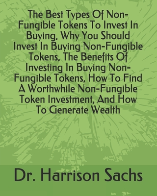 The Best Types Of Non-Fungible Tokens To Invest In Buying, Why You Should Invest In Buying Non-Fungible Tokens, The Benefits Of Investing In Buying Non-Fungible Tokens, How To Find A Worthwhile Non-Fungible Token Investment, And How To Generate Wealth