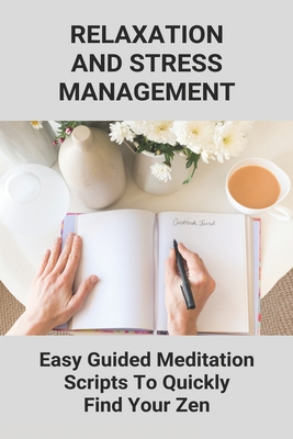 Relaxation And Stress Management: Easy Guided Meditation Scripts To Quickly Find Your Zen: Mindfulness Based Meditation Techniques