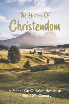 The History Of Christendom: A Primer On Christian Humanists In The 20Th Century: The Anglo-Saxon Traditions