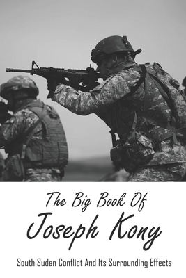The Big Book Of Joseph Kony: The Conflicts In South Sudan And Its Surrounding Effects: The Era Of Afro-Pessimism