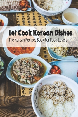 Let Cook Korean Dishes: The Korean Recipes Book For Food Lovers: Korean Cooking Recipes