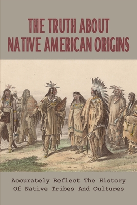 The Truth About Native American Origins: Accurately Reflect The History Of Native Tribes & Cultures: Mistreatment Of Native American History