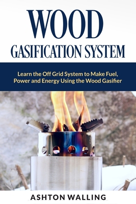 WOOD GASIFICATION SYSTEM: Learn the Off Grid System to Make Fuel, Power and Energy Using the Wood Gasifier
