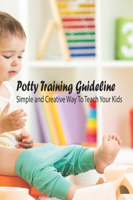 Potty Training Guideline: Simple and Creative Way To Teach Your Kids: Potty Training Guideline