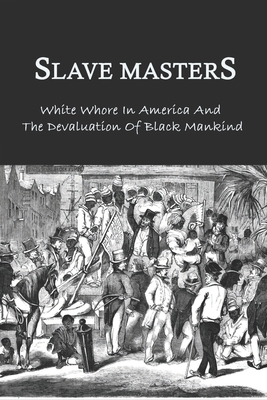 Slave Masters: White Whore In America And The Devaluation Of Black Mankind: Slavery In The United States (Paperback)