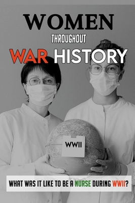 Women Throughout War History: What Was It Like To Be A Nurse During Wwii?: Series About Nurses In War