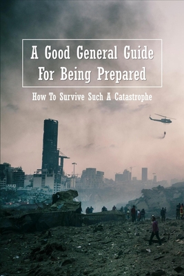 A Good General Guide For Being Prepared: How To Survive Such A Catastrophe: Disaster Diversity And Emergency Preparation