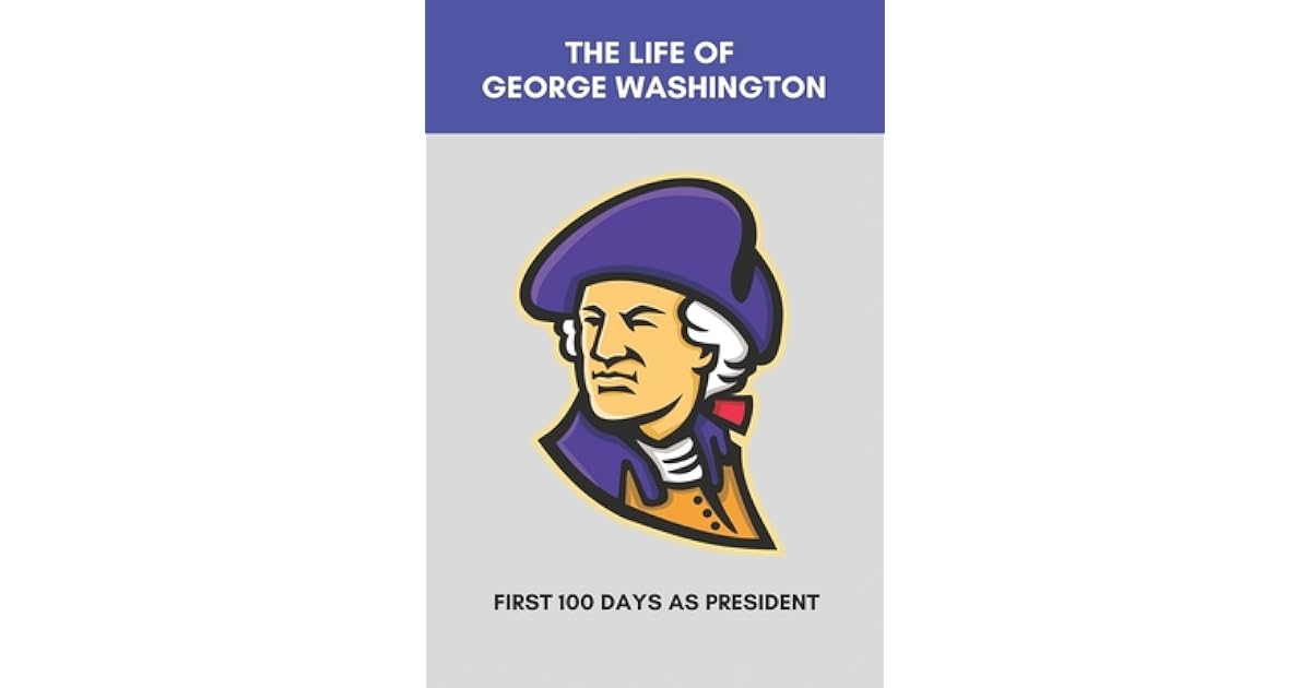 The Life Of Washington First 100 Days As President