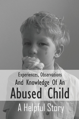Experiences, Observations And Knowledge Of An Abused Child: A Helpful Story: Child Abuse Books