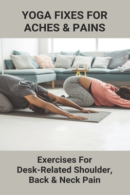 Yoga Fixes For Aches & Pains: Exercises For Desk-Related Shoulder, Back & Neck Pain: Exercises For Neck Pain From Computer
