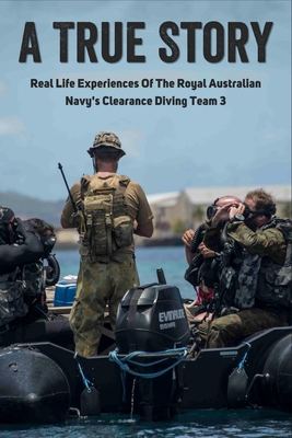 A True Story - Real Life Experiences Of The Royal Australian Navy'S Clearance Diving Team 3: Royal Australian Navy Clearance Divers Association