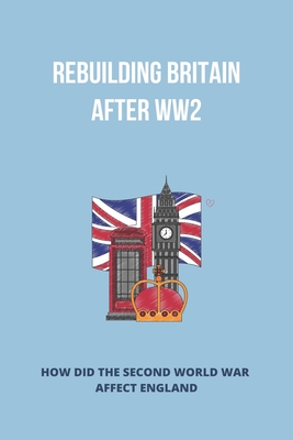 Rebuilding Britain After Ww2: How Did The Second World War Affect England: Rebuilding Britain After Ww2
