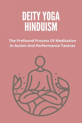 Deity Yoga Hinduism: The Profound Process Of Meditation In Action And Performance Tantras: Buddhist Tantric Practice
