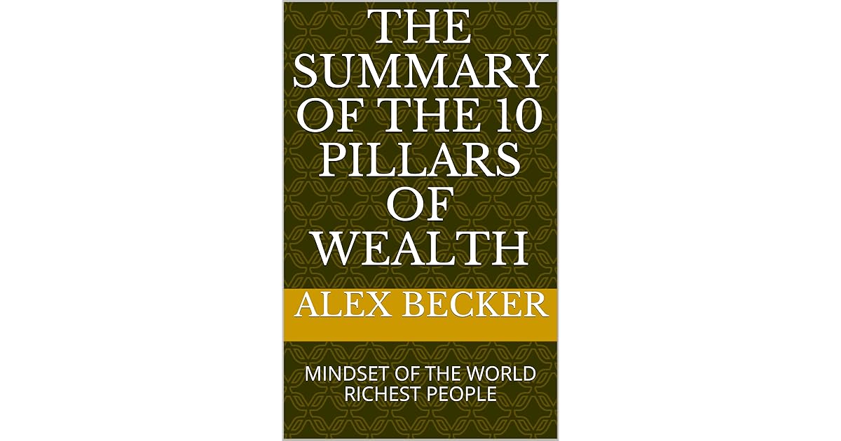 THE SUMMARY OF THE 10 PILLARS OF WEALTH MINDSET OF THE WORLD RICHEST PEOPLE by Alex Becker