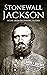 Stonewall Jackson: A Life from Beginning to End (American Civil War)