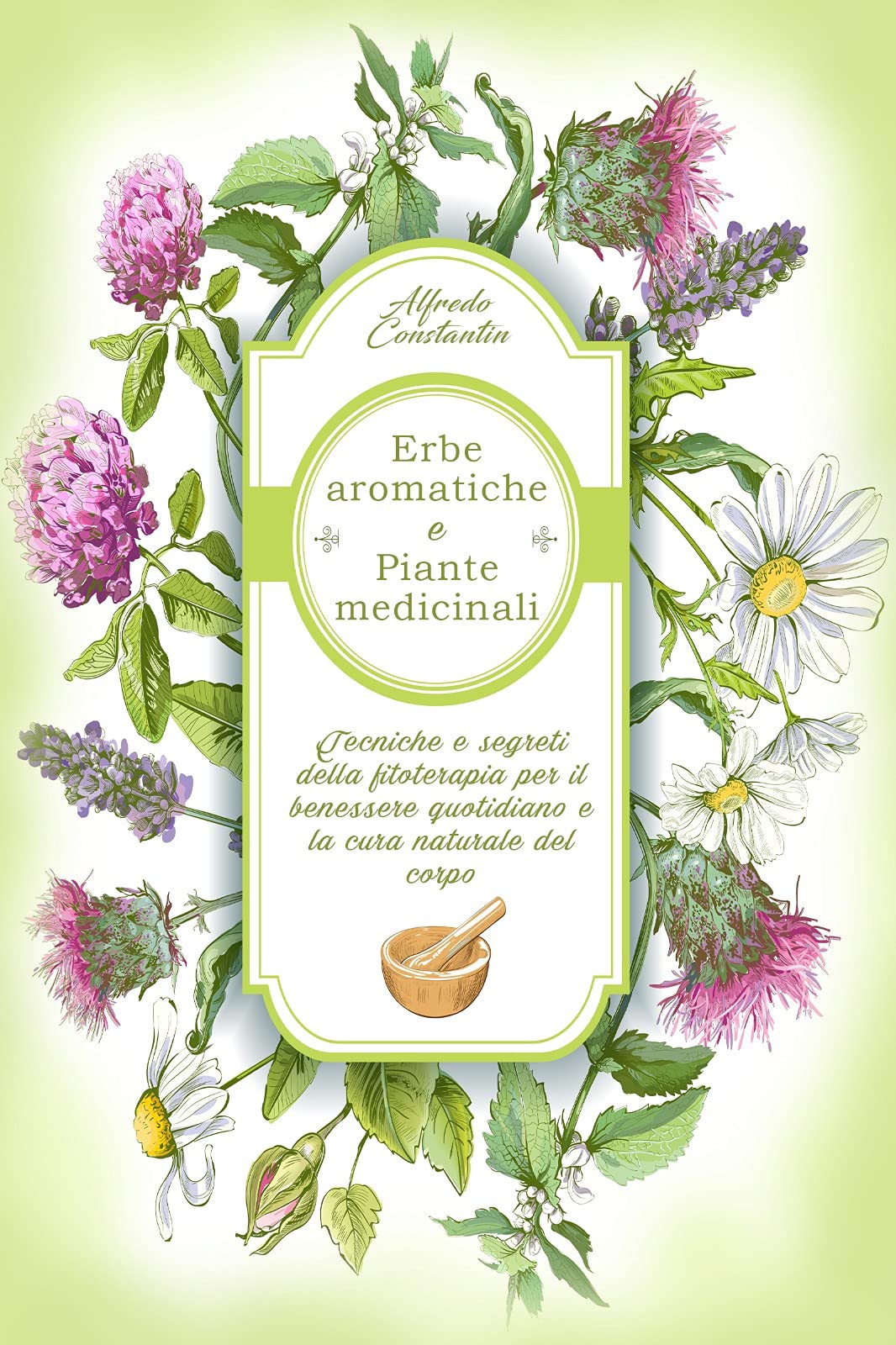 Erbe aromatiche e Piante medicinali: Tecniche e segreti della fitoterapia per il benessere quotidiano e la cura naturale del corpo (Botanica Vol. 1) (Italian Edition)
