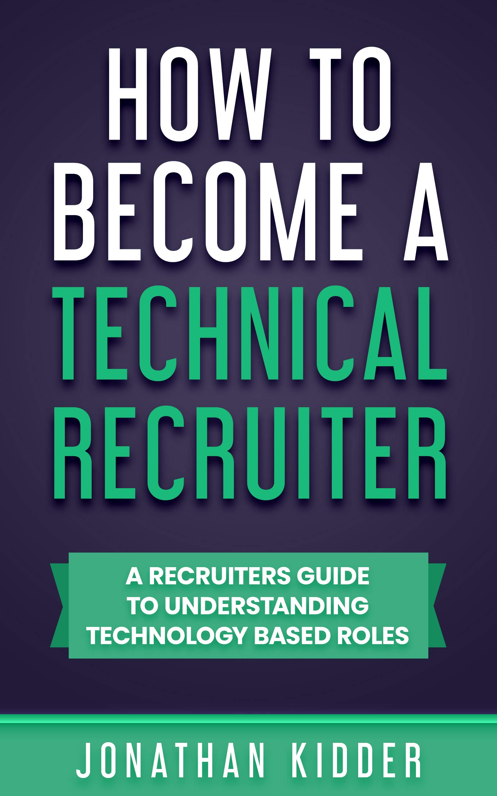 How to Become a Technical Recruiter: A Recruiters Guide to Understanding Technology Based Roles (Kindle Edition)