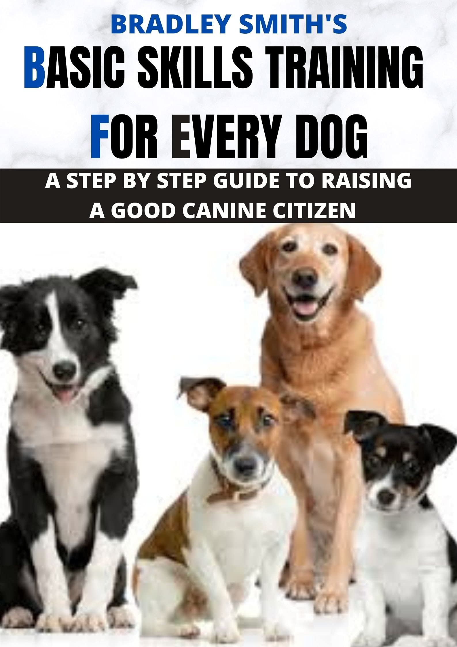 BASIC SKILLS TRAINING FOR EVERY DOG: A STEP BY STEP GUIDE TO RAISING A GOOD CANINE CITIZEN (Kindle Edition)