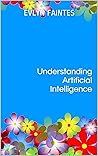 Understanding Artificial Intelligence by Evlyn Faintes Understanding Artificial Intelligence by Evlyn Faintes