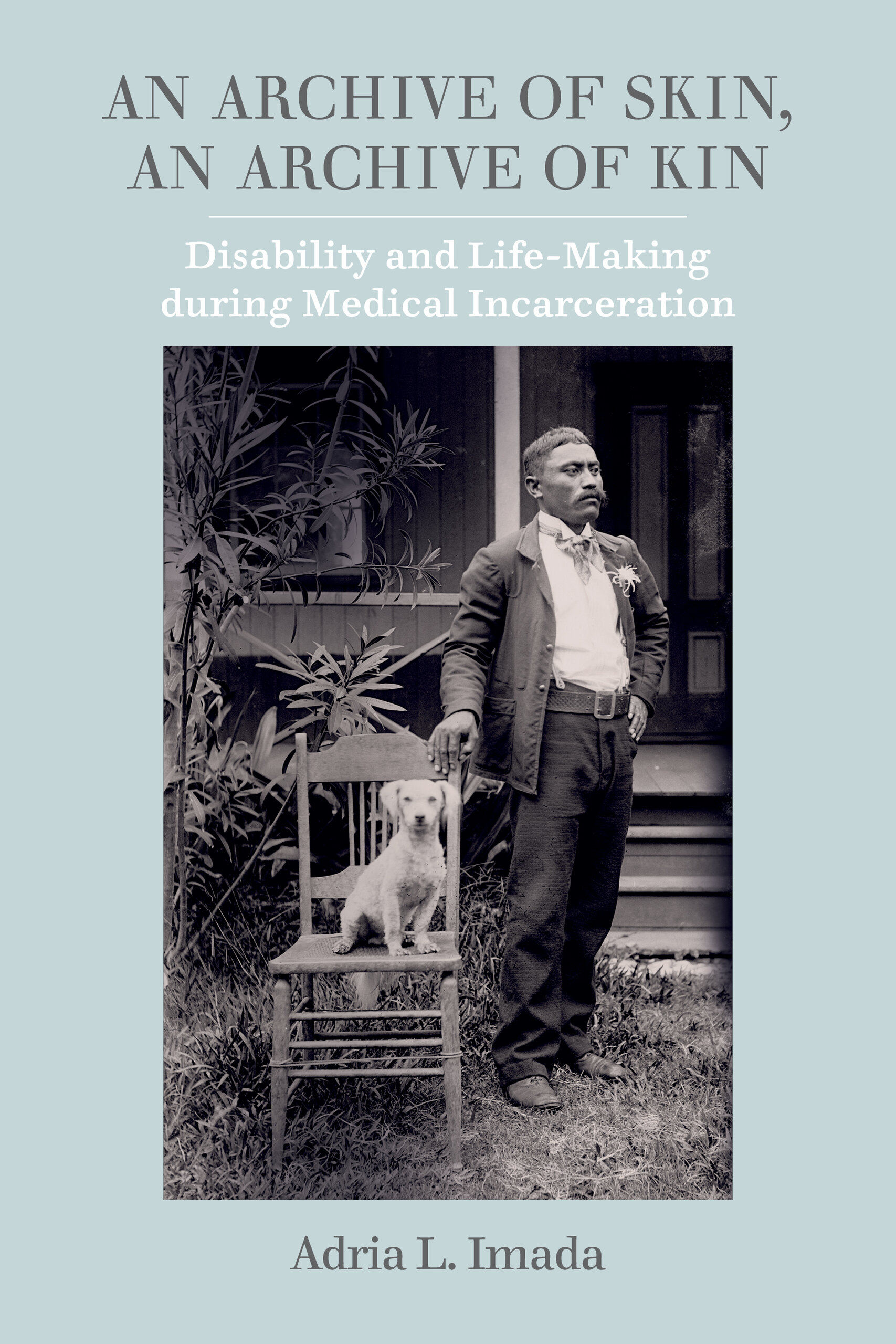 An Archive of Skin: Disability and Life-Making during Medical Incarceration (American Crossroads) (Volume 62)