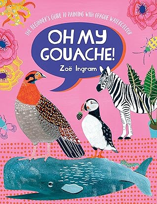 Oh My Gouache!: The Beginner's Guide to Painting with Opaque Watercolour