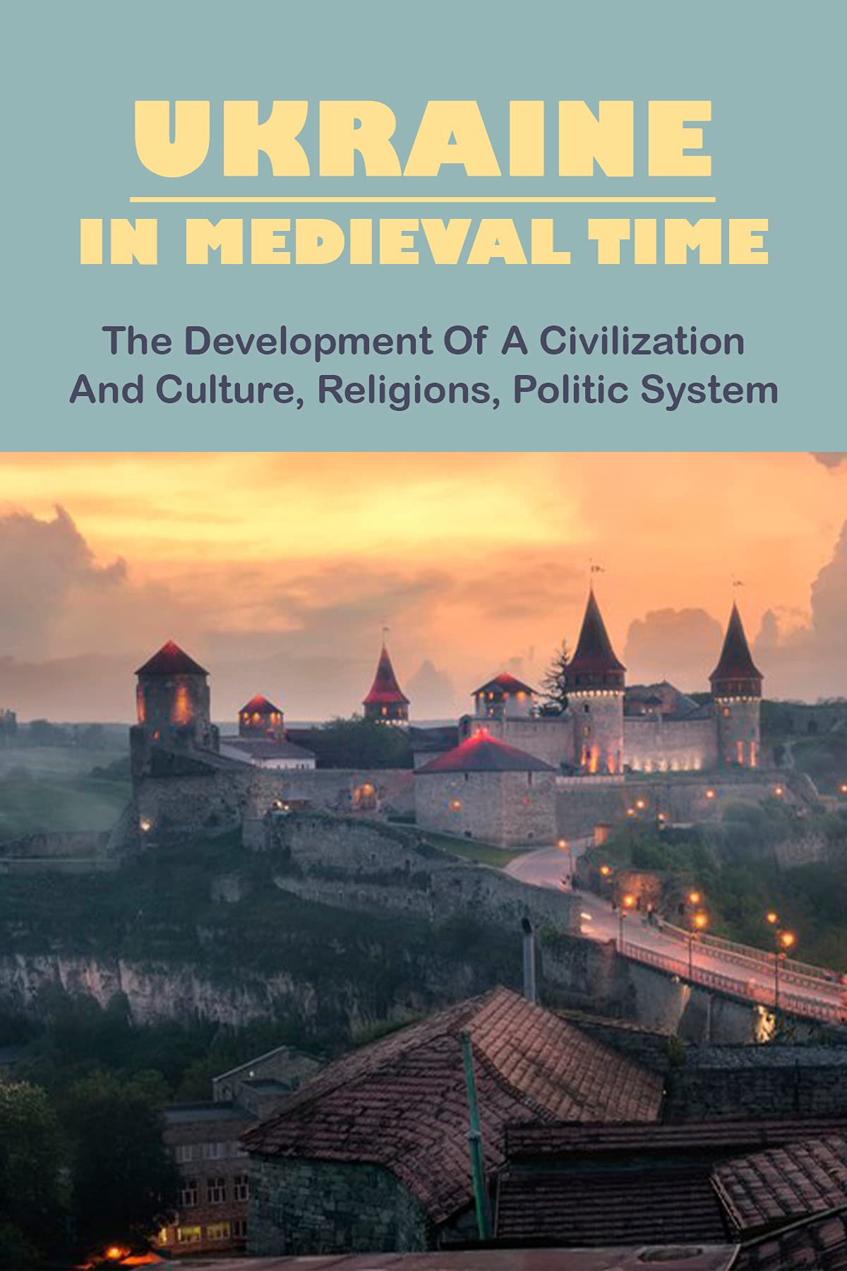 Ukraine In Medieval Time: The Development Of A Civilization And Culture, Religions, Politic System: History Of Medieval Europe (Kindle Edition)