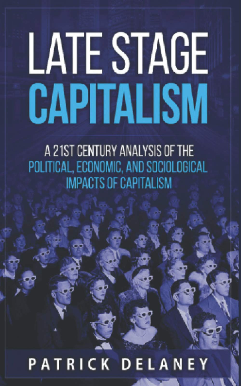 Late Stage Capitalism: A 21st Century Analysis of the Political, Economic, and Sociological Impacts of Capitalism (Paperback)