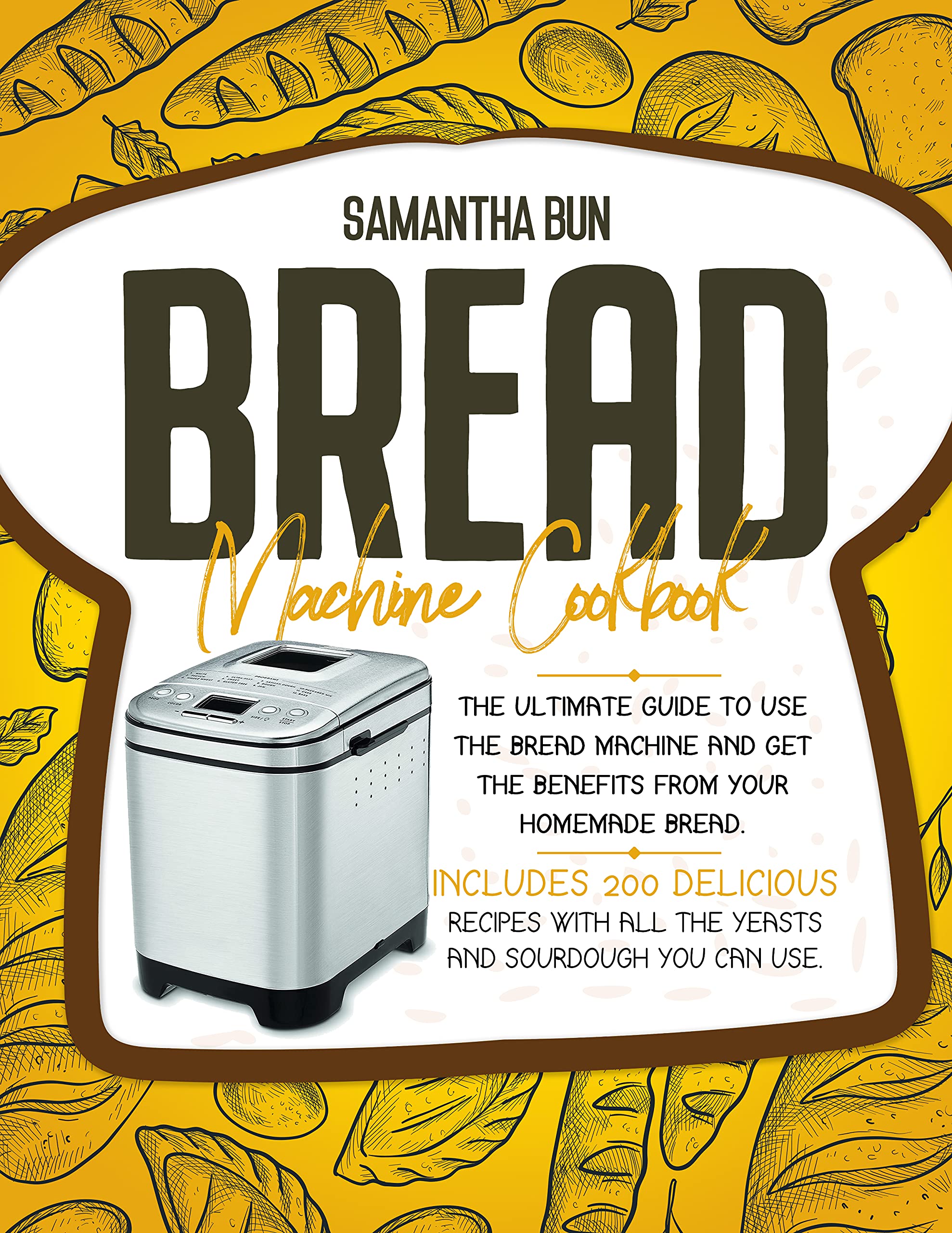 Bread Machine Cookbook : The Ultimate Guide To Use the Bread Machine And Get The Benefits From Your Homemade Bread. Includes 200 Delicious Recipes With All The Yeasts And Sourdough You Can Use. (Kindle Edition)