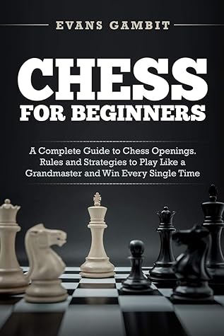 Chess For Beginners A Complete Guide To Chess Openings Rules And Strategies To Play Like A Grandmaster And Win Every Single Time By Evans Gambit
