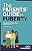 The Parent's Guide to Puberty: Proven Parenting Tips for Talking About Sex, Body Maturation and Teen Anxiety