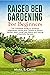 Raised Bed Gardening For Beginners: The Complete Guide to Growing Vegetables, Herbs, and Flowers In Raised Garden Beds Using Less Space and Having a Bountiful Harvest