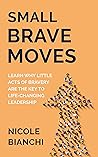 Small Brave Moves: Learn Why Little Acts of Bravery Are the Key to Life-Changing Leadership