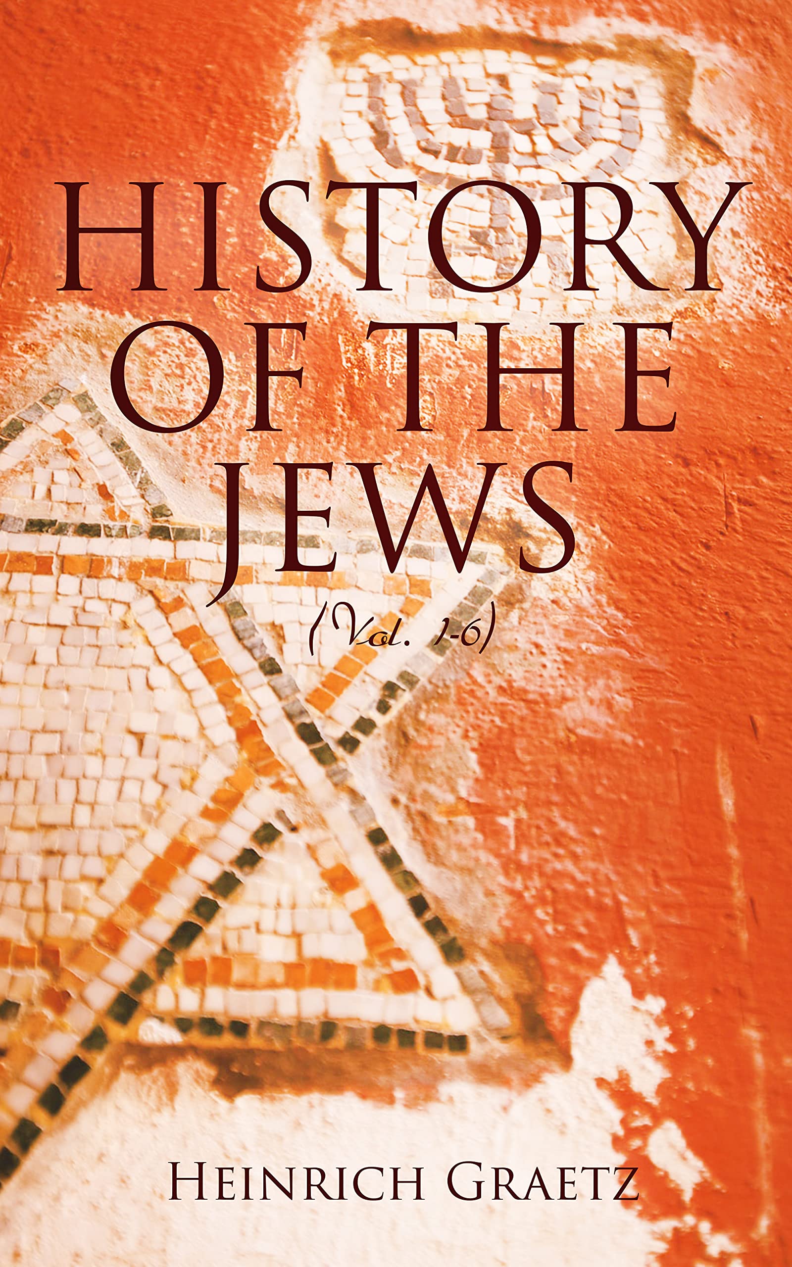 History of the Jews (Vol. 1-6): From the Earliest Period to the Modern Times and Emancipation in Central Europe