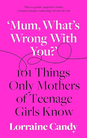Mum What S Wrong With You 101 Things Only Mothers Of Teenage Girls Know By Lorraine Candy