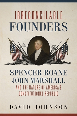 Irreconcilable Founders: Spencer Roane, John Marshall, and the Nature of America’s Constitutional Republic (Hardcover)