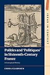 Politics and ‘Politiques' in Sixteenth-Century France: A Conceptual History (Ideas in Context, Series Number 134)