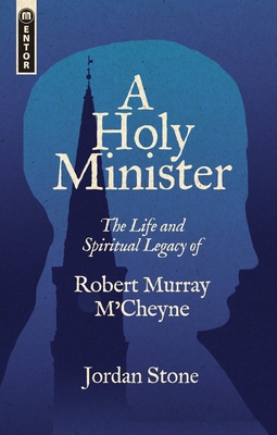 A Holy Minister: The Life and Spiritual Legacy of Robert Murray M'Cheyne (Biography)