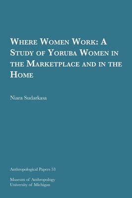 Where Women Work: A Study of Yoruba Women in the Marketplace and in the Home (Anthropological Papers Series) (Volume 53)