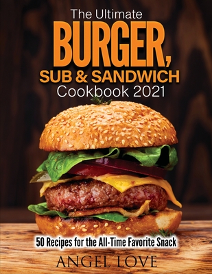 The Ultimate Burger, Sub & Sandwich Cookbook 2021: 50 Recipes for the All-Time Favorite Snack