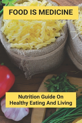 Food Is Medicine: Nutrition Guide On Healthy Eating And Living: Nutrition And Health
